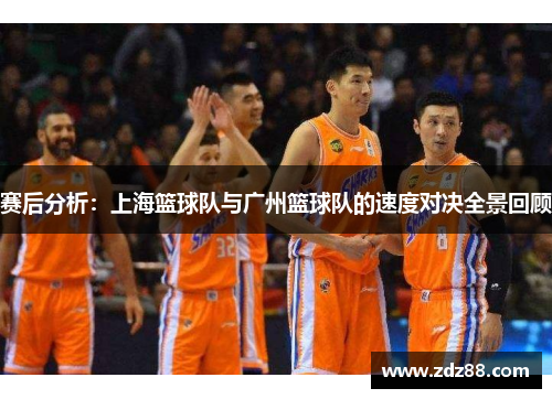 赛后分析：上海篮球队与广州篮球队的速度对决全景回顾
