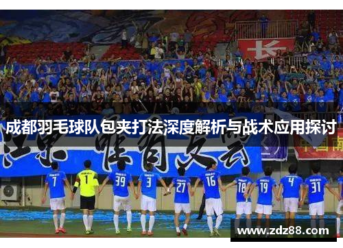 成都羽毛球队包夹打法深度解析与战术应用探讨