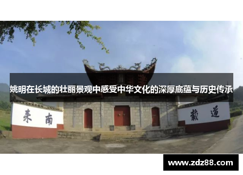 姚明在长城的壮丽景观中感受中华文化的深厚底蕴与历史传承