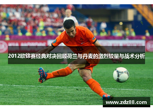2012欧锦赛经典对决回顾荷兰与丹麦的激烈较量与战术分析