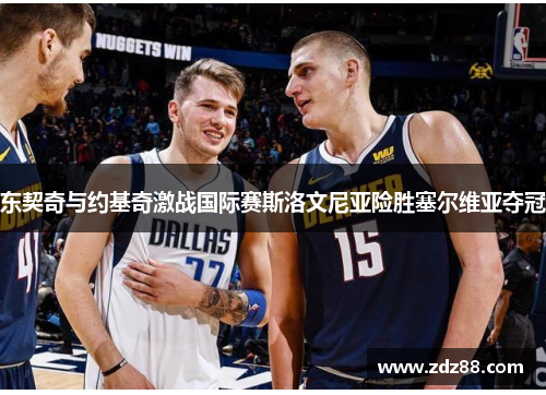 东契奇与约基奇激战国际赛斯洛文尼亚险胜塞尔维亚夺冠