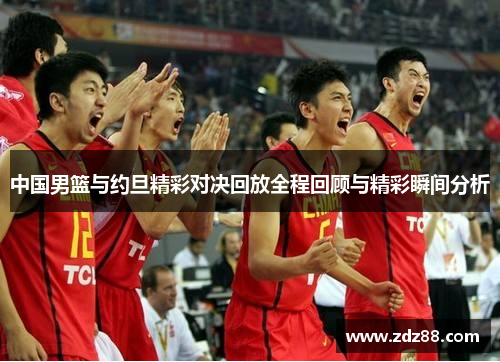 中国男篮与约旦精彩对决回放全程回顾与精彩瞬间分析