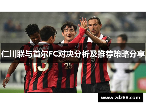 仁川联与首尔FC对决分析及推荐策略分享