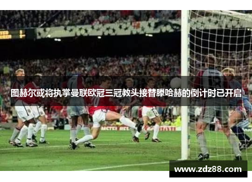 图赫尔或将执掌曼联欧冠三冠教头接替滕哈赫的倒计时已开启
