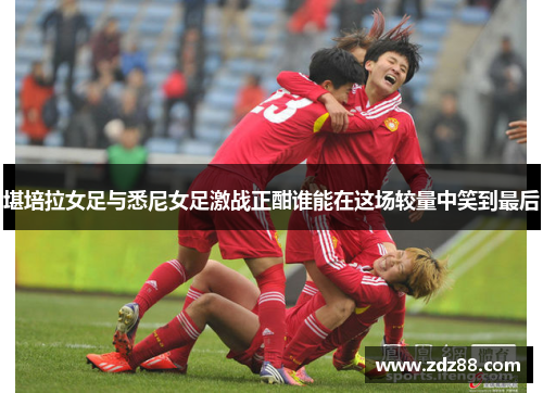 堪培拉女足与悉尼女足激战正酣谁能在这场较量中笑到最后