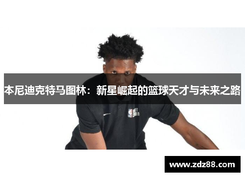 本尼迪克特马图林：新星崛起的篮球天才与未来之路